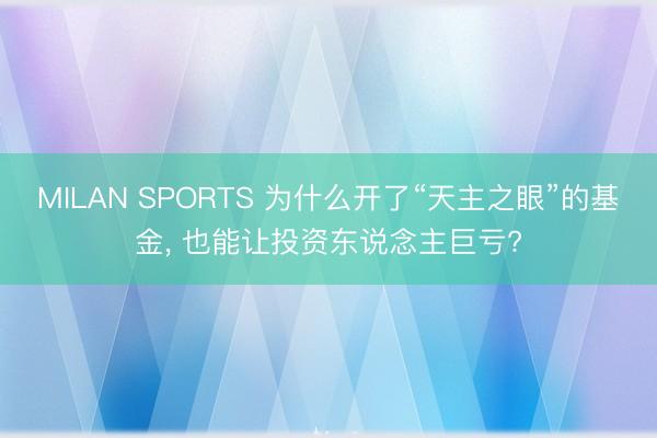 MILAN SPORTS 为什么开了“天主之眼”的基金, 也能让投资东说念主巨亏?