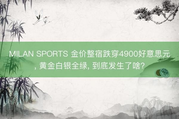 MILAN SPORTS 金价整宿跌穿4900好意思元， 黄金白银全绿， 到底发生了啥?