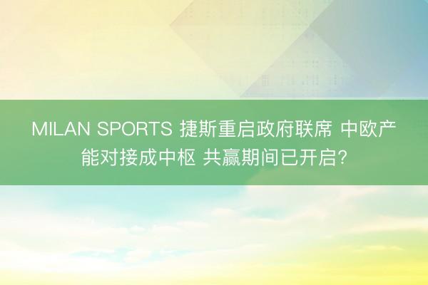 MILAN SPORTS 捷斯重启政府联席 中欧产能对接成中枢 共赢期间已开启?