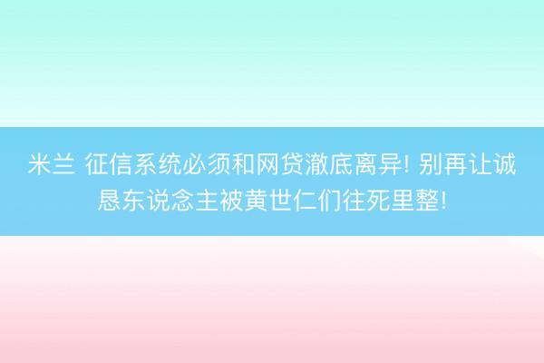 米兰 征信系统必须和网贷澈底离异! 别再让诚恳东说念主被黄世仁们往死里整!