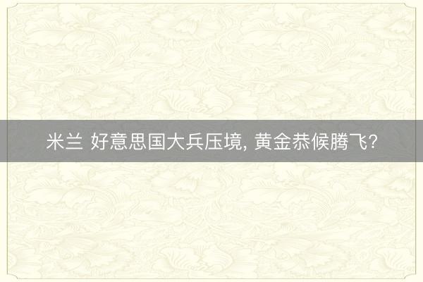 米兰 好意思国大兵压境, 黄金恭候腾飞?