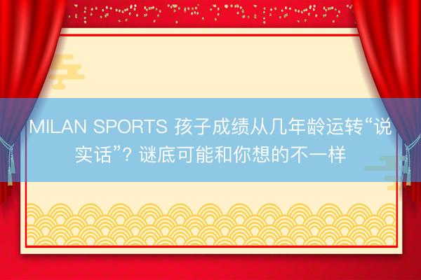 MILAN SPORTS 孩子成绩从几年龄运转“说实话”? 谜底可能和你想的不一样