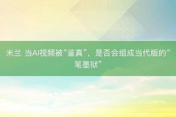 米兰 当AI视频被“鉴真”，是否会组成当代版的“笔墨狱”