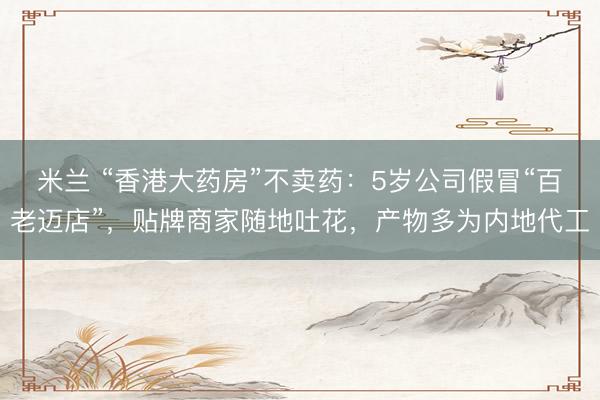 米兰 “香港大药房”不卖药：5岁公司假冒“百老迈店”，贴牌商家随地吐花，产物多为内地代工