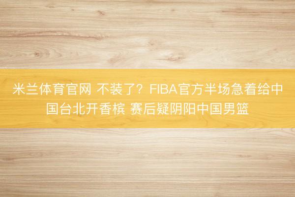 米兰体育官网 不装了？FIBA官方半场急着给中国台北开香槟 赛后疑阴阳中国男篮