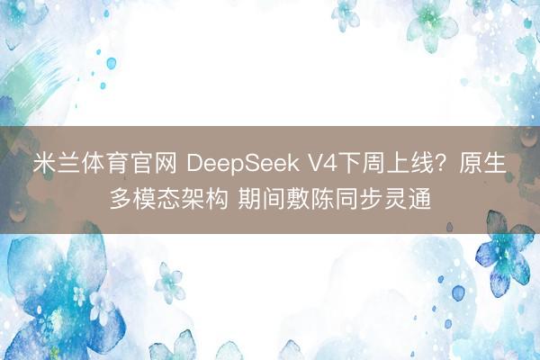 米兰体育官网 DeepSeek V4下周上线?原生多模态架构 期间敷陈同步灵通