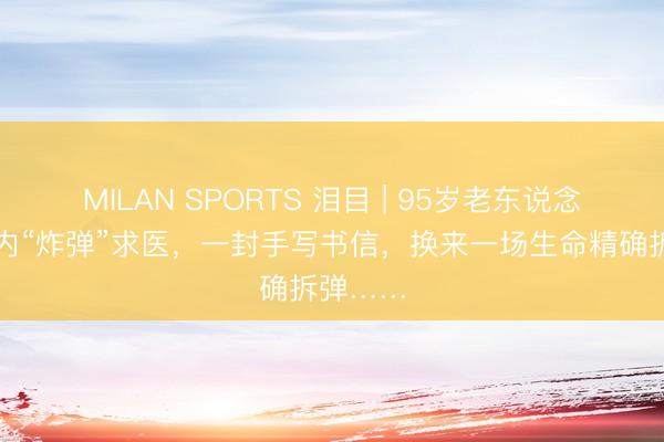MILAN SPORTS 泪目 | 95岁老东说念主携体内“炸弹”求医,一封手写书信,换来一场生命精确拆弹……