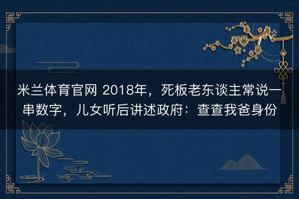 米兰体育官网 2018年,死板老东谈主常说一串数字,儿女听后讲述政府:查查我爸身份