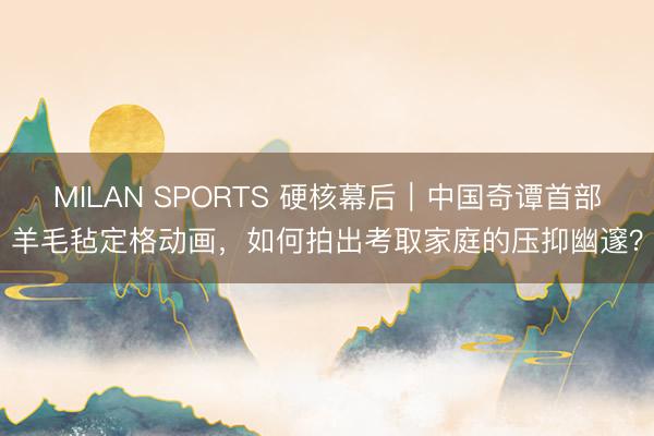 MILAN SPORTS 硬核幕后|中国奇谭首部羊毛毡定格动画,如何拍出考取家庭的压抑幽邃?