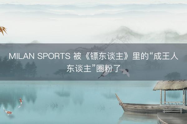 MILAN SPORTS 被《镖东谈主》里的“成王人东谈主”圈粉了