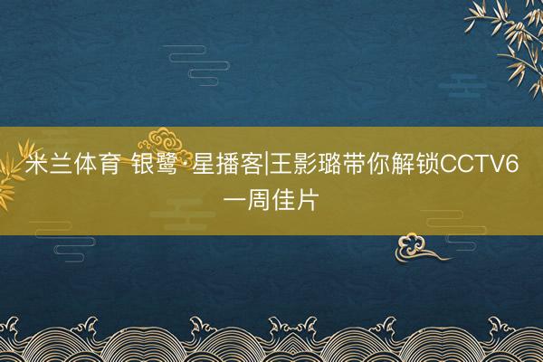 米兰体育 银鹭·星播客|王影璐带你解锁CCTV6一周佳片