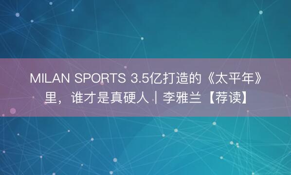 MILAN SPORTS 3.5亿打造的《太平年》里，谁才是真硬人｜李雅兰【荐读】