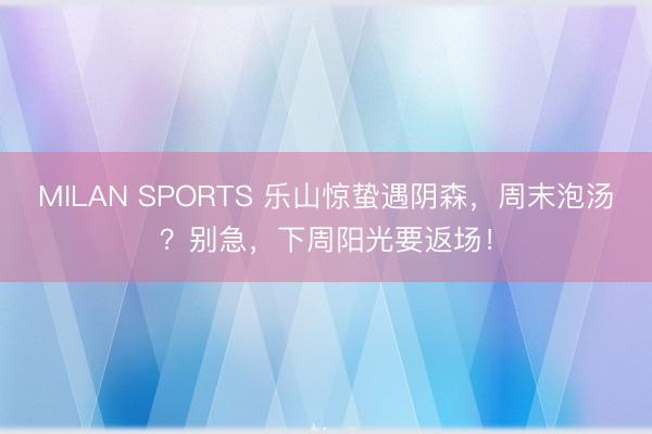 MILAN SPORTS 乐山惊蛰遇阴森，周末泡汤？别急，下周阳光要返场！