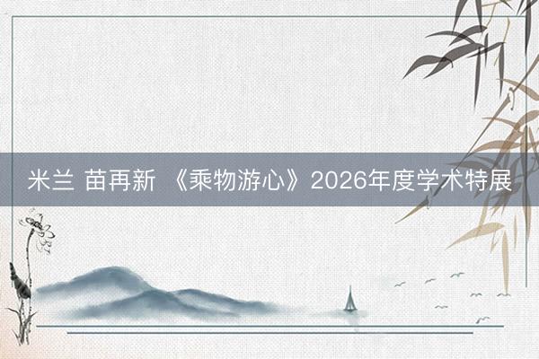 米兰 苗再新 《乘物游心》2026年度学术特展
