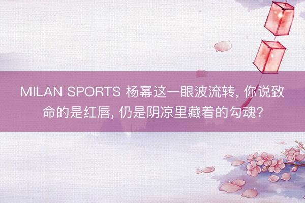MILAN SPORTS 杨幂这一眼波流转， 你说致命的是红唇， 仍是阴凉里藏着的勾魂?
