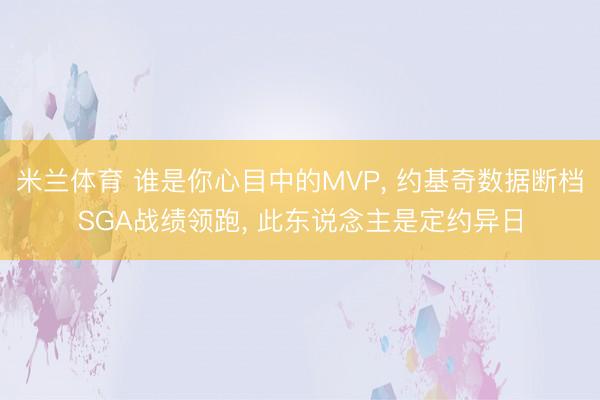 米兰体育 谁是你心目中的MVP， 约基奇数据断档SGA战绩领跑， 此东说念主是定约异日