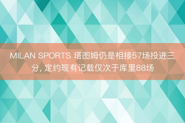 MILAN SPORTS 塔图姆仍是相接57场投进三分， 定约现有记载仅次于库里88场