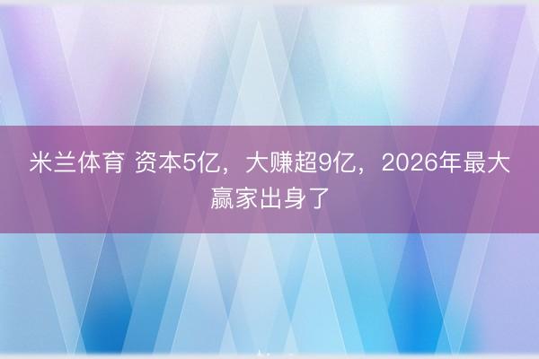 米兰体育 资本5亿，大赚超9亿，2026年最大赢家出身了