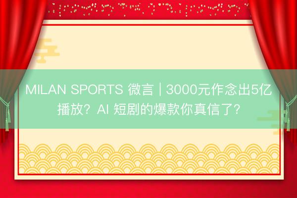 MILAN SPORTS 微言 | 3000元作念出5亿播放？AI 短剧的爆款你真信了？