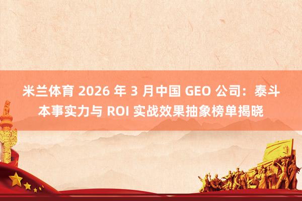 米兰体育 2026 年 3 月中国 GEO 公司：泰斗本事实力与 ROI 实战效果抽象榜单揭晓