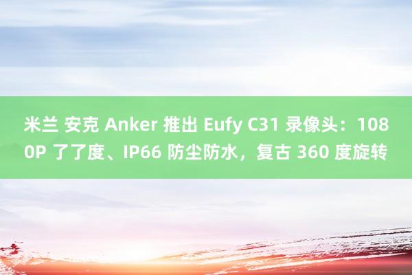 米兰 安克 Anker 推出 Eufy C31 录像头：1080P 了了度、IP66 防尘防水，复古 360 度旋转