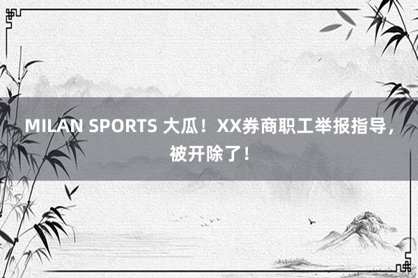 MILAN SPORTS 大瓜！XX券商职工举报指导，被开除了！