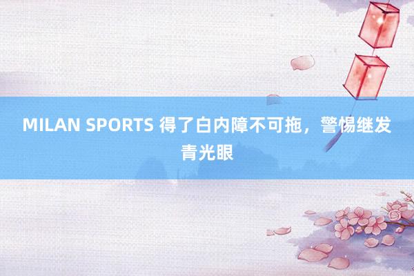 MILAN SPORTS 得了白内障不可拖，警惕继发青光眼