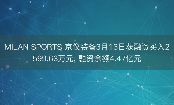 MILAN SPORTS 京仪装备3月13日获融资买入2599.63万元, 融资余额4.47亿元