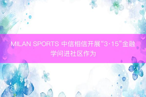 MILAN SPORTS 中信相信开展“3·15”金融学问进社区作为