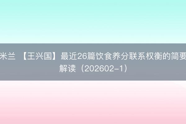 米兰 【王兴国】最近26篇饮食养分联系权衡的简要解读（202602-1）