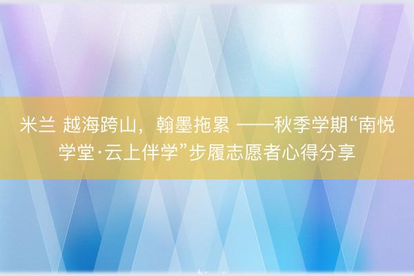 米兰 越海跨山,翰墨拖累 ——秋季学期“南悦学堂·云上伴学”步履志愿者心得分享