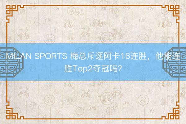 MILAN SPORTS 梅总斥逐阿卡16连胜,他能连胜Top2夺冠吗?