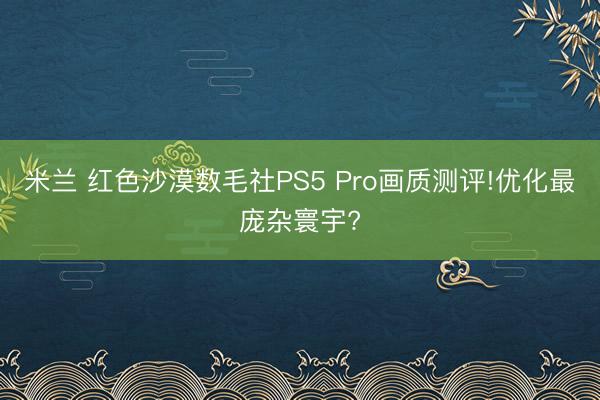 米兰 红色沙漠数毛社PS5 Pro画质测评!优化最庞杂寰宇?
