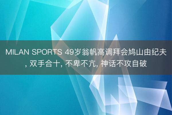 MILAN SPORTS 49岁翁帆高调拜会鸠山由纪夫, 双手合十, 不卑不亢, 神话不攻自破