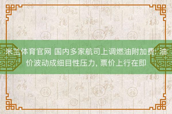 米兰体育官网 国内多家航司上调燃油附加费: 油价波动成细目性压力, 票价上行在即