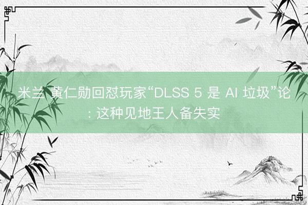 米兰 黄仁勋回怼玩家“DLSS 5 是 AI 垃圾”论: 这种见地王人备失实