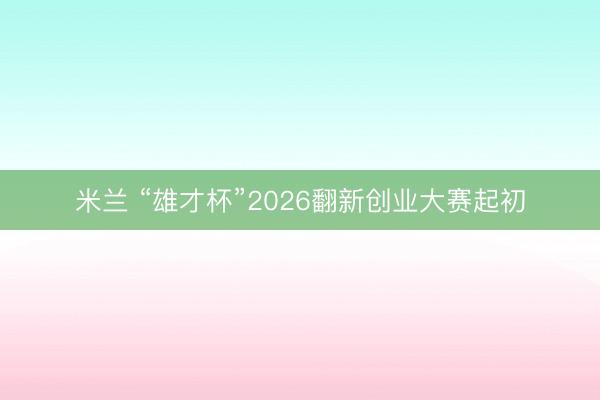 米兰 “雄才杯”2026翻新创业大赛起初