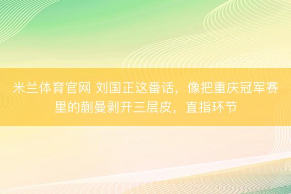 米兰体育官网 刘国正这番话，像把重庆冠军赛里的蒯曼剥开三层皮，直指环节