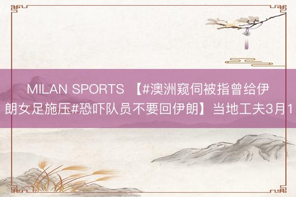 MILAN SPORTS 【#澳洲窥伺被指曾给伊朗女足施压#恐吓队员不要回伊朗】当地工夫3月1