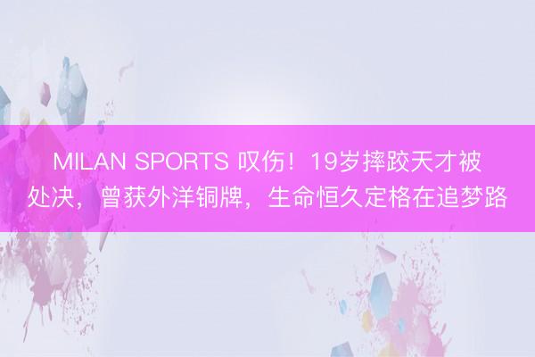 MILAN SPORTS 叹伤!19岁摔跤天才被处决,曾获外洋铜牌,生命恒久定格在追梦路