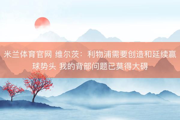 米兰体育官网 维尔茨：利物浦需要创造和延续赢球势头 我的背部问题已莫得大碍