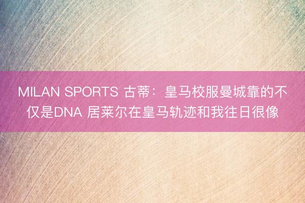 MILAN SPORTS 古蒂：皇马校服曼城靠的不仅是DNA 居莱尔在皇马轨迹和我往日很像