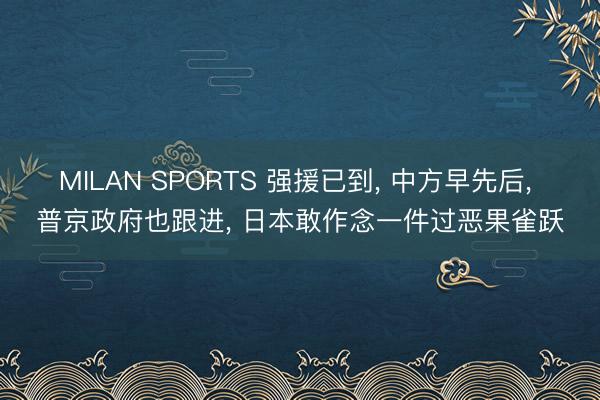 MILAN SPORTS 强援已到, 中方早先后, 普京政府也跟进, 日本敢作念一件过恶果雀跃