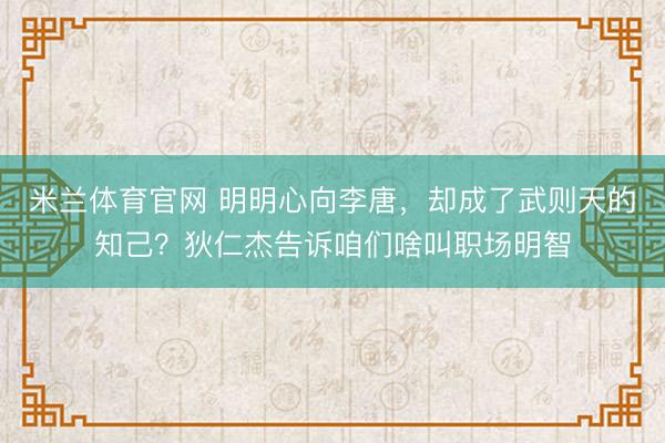 米兰体育官网 明明心向李唐，却成了武则天的知己？狄仁杰告诉咱们啥叫职场明智