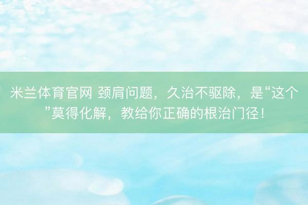 米兰体育官网 颈肩问题，久治不驱除，是“这个”莫得化解，教给你正确的根治门径！
