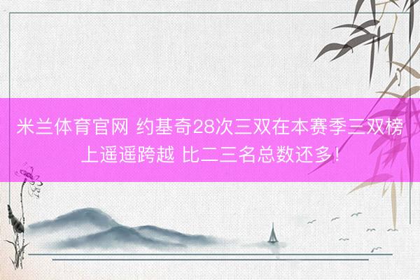 米兰体育官网 约基奇28次三双在本赛季三双榜上遥遥跨越 比二三名总数还多！