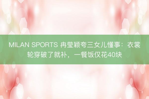 MILAN SPORTS 冉莹颖夸三女儿懂事：衣裳轮穿破了就补，一餐饭仅花40块