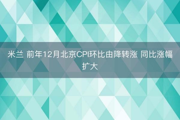 米兰 前年12月北京CPI环比由降转涨 同比涨幅扩大