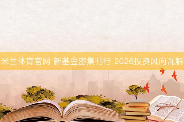 米兰体育官网 新基金密集刊行 2026投资风向瓦解
