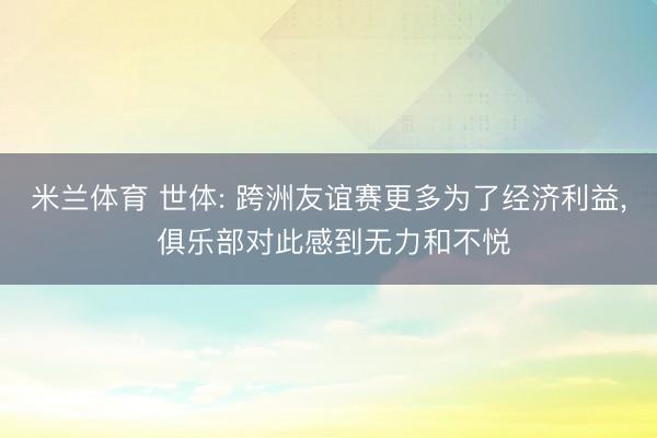 米兰体育 世体: 跨洲友谊赛更多为了经济利益， 俱乐部对此感到无力和不悦